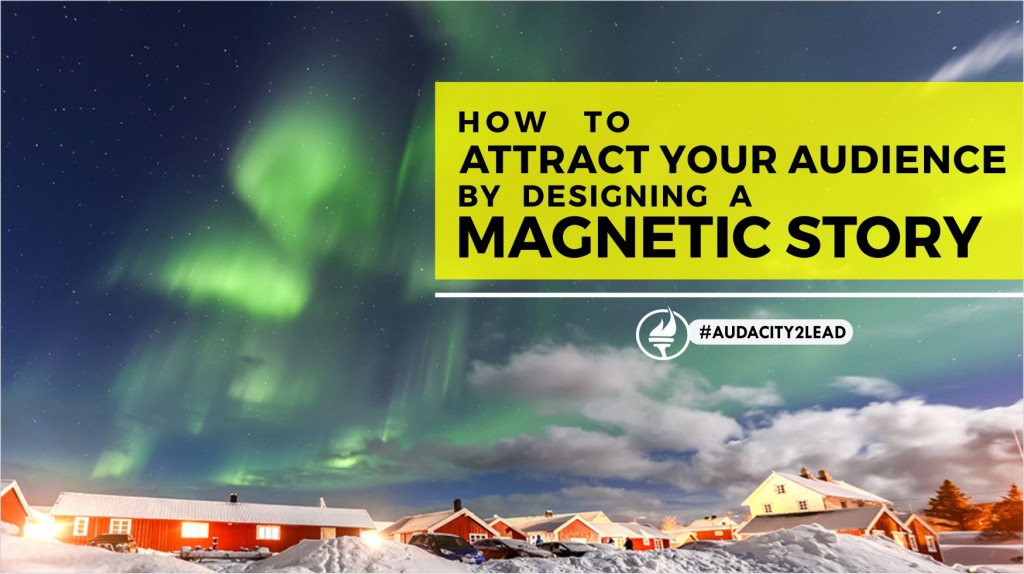 ATTRACT YOUR AUDIENCE BY DESIGNING A MAGNETIC STORY