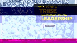 BUILDING A TRIBE AROUND YOUR LEADERSHIP